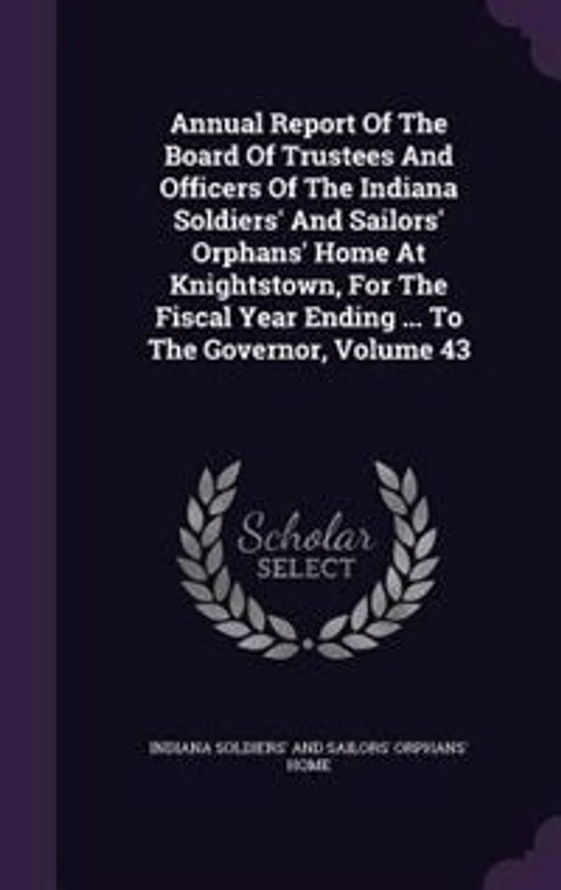 Annual Report Of The Board Of Trustees And Officers Of The Indiana Soldiers' And Sailors' Orphans' Home At Knightstown, For The Fiscal Year Ending ... To The Governor, Volume 43