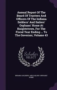 Annual Report Of The Board Of Trustees And Officers Of The Indiana Soldiers' And Sailors' Orphans' Home At Knightstown, For The Fiscal Year Ending ... To The Governor, Volume 43