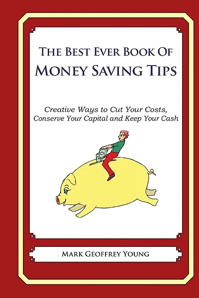 he Best Ever Book of Money Saving Tips: Creative Ways to Cut Your Costs, Conserve Your Capital And Keep Your Cash
