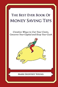 he Best Ever Book of Money Saving Tips: Creative Ways to Cut Your Costs, Conserve Your Capital And Keep Your Cash