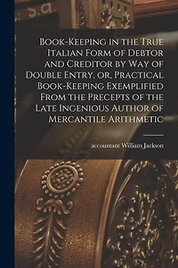 Book-keeping in the True Italian Form of Debtor and Creditor by Way of Double Entry, or, Practical Book-keeping Exemplified From the Precepts of the Late Ingenious Author of Mercantile Arithmetic