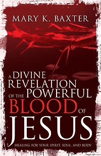 A Divine Revelation of the Powerful Blood Jesus: Healing for Your Spirit, Soul, and Body