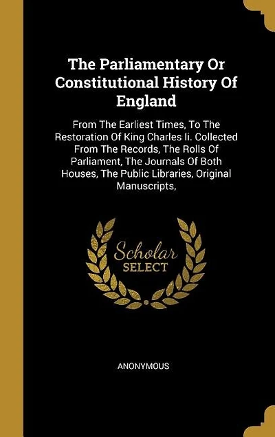 The Parliamentary Or Constitutional History Of England: From The Earliest Times, To The Restoration Of King Charles Ii. Collected From The Records, The Rol