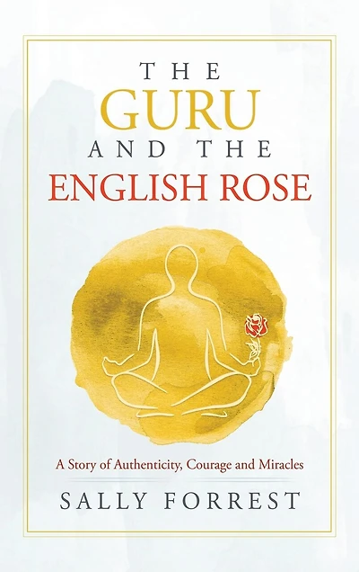 The Guru And The English Rose: A Story Of Authenticity, Courage And Miracles