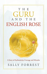 The Guru And The English Rose: A Story Of Authenticity, Courage And Miracles