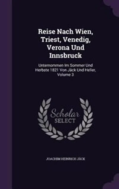 Reise Nach Wien, Triest, Venedig, Verona Und Innsbruck: Unternommen Im Sommer Herbste 1821 Von Jäck Heller; Volume 3