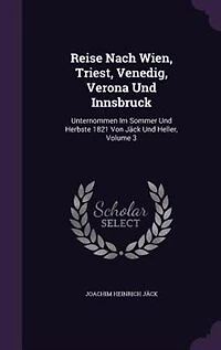 Reise Nach Wien, Triest, Venedig, Verona Und Innsbruck: Unternommen Im Sommer Herbste 1821 Von Jäck Heller; Volume 3
