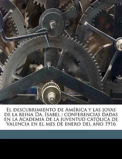 El descubrimiento de América y las joyas de la reina Da. Isabel; conferencias dadas en la Academia de la juventud católica de Valencia en el mes de enero del año 1916