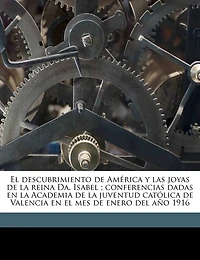 El descubrimiento de América y las joyas de la reina Da. Isabel; conferencias dadas en la Academia de la juventud católica de Valencia en el mes de enero del año 1916