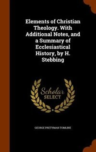 Elements of Christian Theology. With Additional Notes, and a Summary Ecclesiastical History, by H. Stebbing