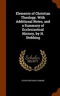 Elements of Christian Theology. With Additional Notes, and a Summary Ecclesiastical History, by H. Stebbing