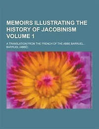 Memoirs Illustrating the History of Jacobinism; A Translation from the French of the ABBE Barruel... Volume 1