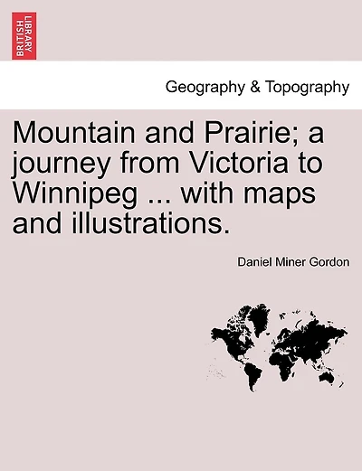 Mountain And Prairie; A Journey From Victoria To Winnipeg ... With Maps And Illustrations.