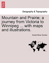 Mountain And Prairie; A Journey From Victoria To Winnipeg ... With Maps And Illustrations.