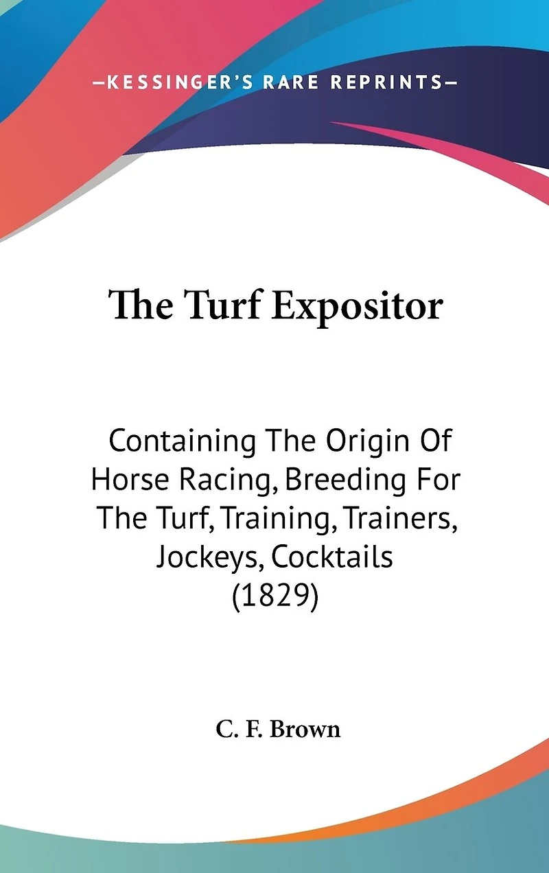 The Turf Expositor: Containing The Origin Of Horse Racing, Breeding For The Turf, Training, Trainers, Jockeys, Cocktails (1829)