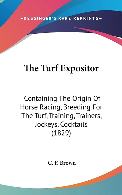 The Turf Expositor: Containing The Origin Of Horse Racing, Breeding For The Turf, Training, Trainers, Jockeys, Cocktails (1829)