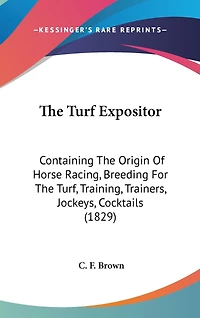 The Turf Expositor: Containing The Origin Of Horse Racing, Breeding For The Turf, Training, Trainers, Jockeys, Cocktails (1829)