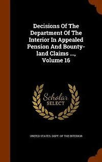 Decisions Of The Department Interior Appealed Pension And Bounty-land Claims ..., Volume 16