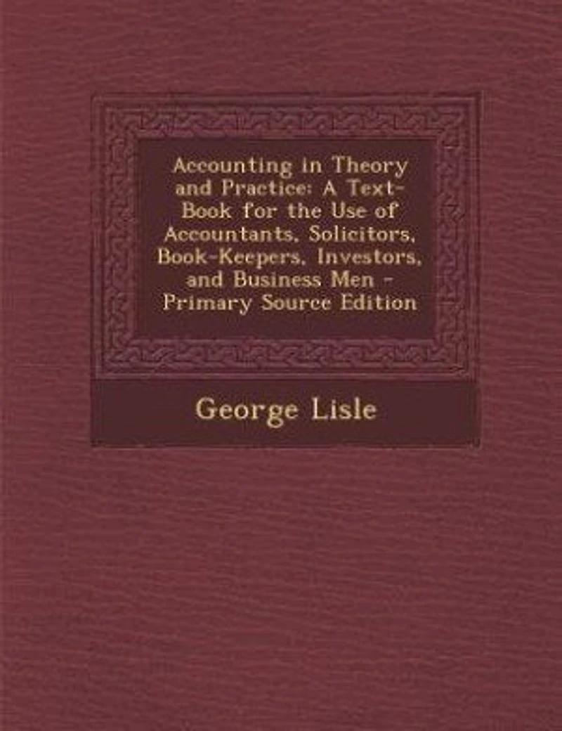Accounting in Theory and Practice: A Text-Book for the Use of Accountants, Solicitors, Book-Keepers, Investors, and