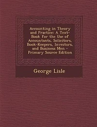 Accounting in Theory and Practice: A Text-Book for the Use of Accountants, Solicitors, Book-Keepers, Investors, and