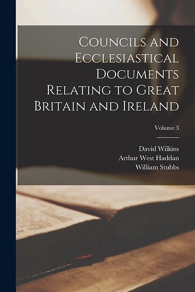 Councils and Ecclesiastical Documents Relating to Great Britain and Ireland; Volume 3