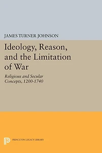 Ideology, Reason, and the Limitation of War: Religious Secular Concepts, 1200-1740