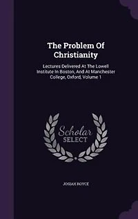 The Problem Of Christianity: Lectures Delivered At Lowell Institute Boston, And Manchester College, Oxford; Volume 1