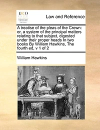 A Treatise Of The Pleas Crown, Or, System Principal Matters Relating To That Subject, Digested Under Proper Heads. Volume 1 2