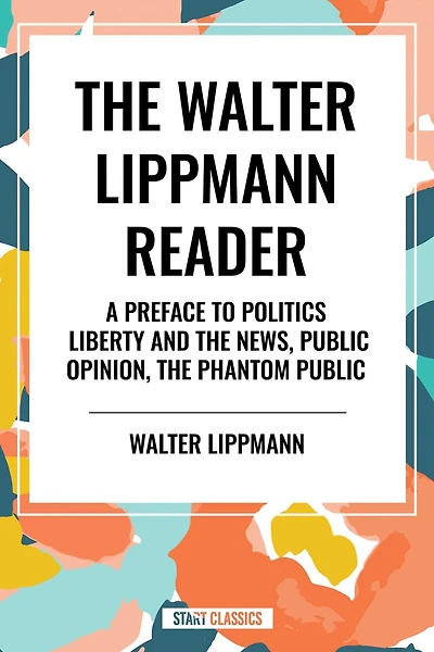 Walter Lippmann Reader: A Preface to Politics, Liberty and The News, Public Opinion, Phantom