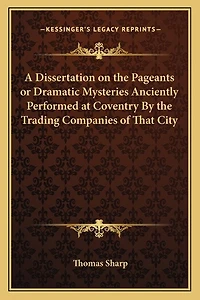 A Dissertation on the Pageants or Dramatic Mysteries Anciently Performed at Coventry By the Trading Companies of That City