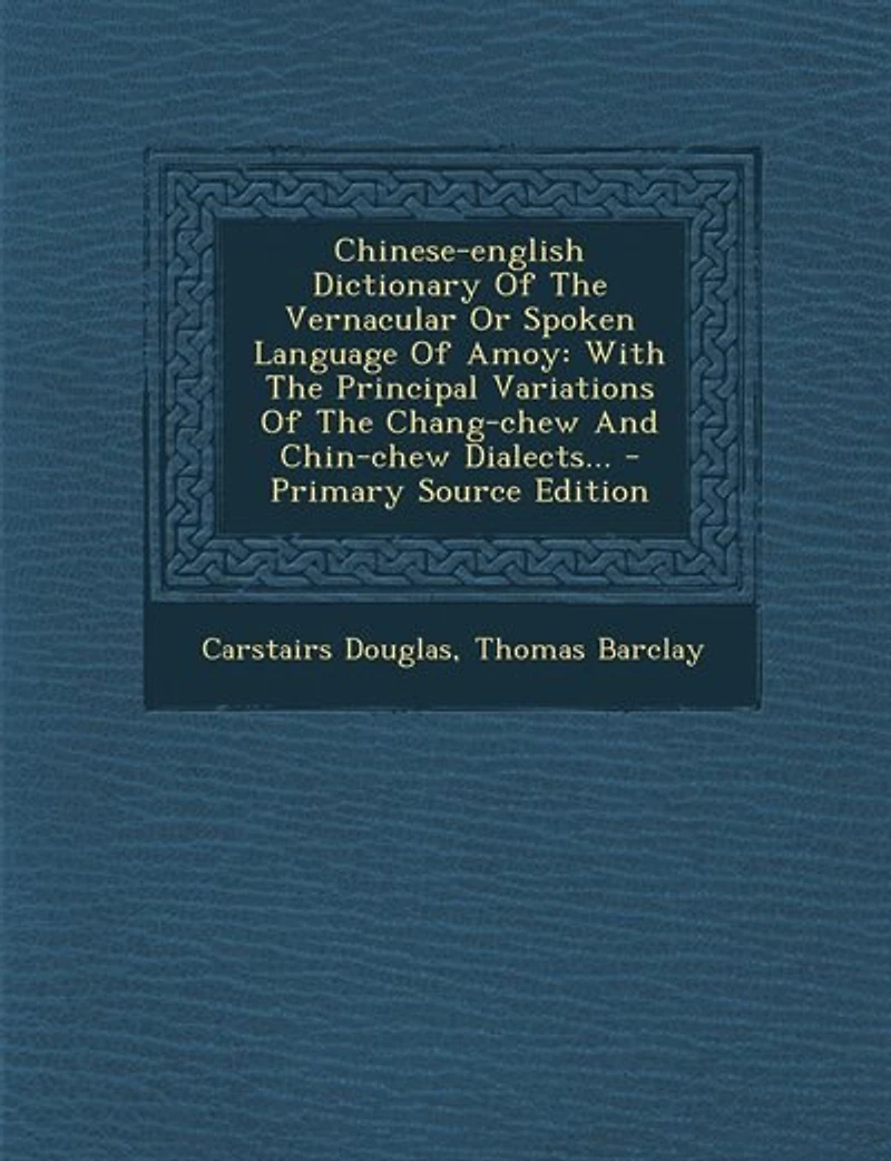 Chinese-English Dictionary of the Vernacular or Spoken Language Amoy: With Principal Variations Chang-Chew and Chin-Chew Dialects (Classic Reprint)