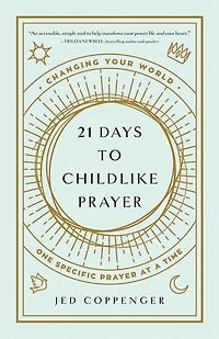 21 Days to Childlike Prayer: Changing Your World One Specific Prayer at a Time