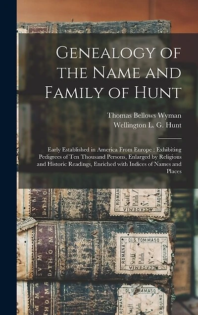 Genealogy of the Name and Family of Hunt: Early Established in America From Europe: Exhibiting Pedigrees of Ten Thousand Persons, Enlarged by Religious and Historic Readings, Enriched With Indices of Names and Places