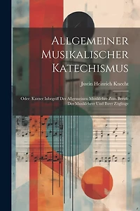 Allgemeiner Musikalischer Katechismus: Oder: Kurzer Inbegriff Der Allgemeinen Musiklehre Zum Berufe Der Musiklehrer Und Ihrer Zöglinge
