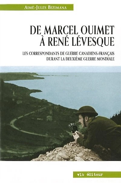 De Marcel Ouimet à René Lévesque : les correspondants de guerre canadiens-français durant la Deuxième Guerre mondiale: les correspondants de guerre canadiens-français durant la Deuxième Guerre mondiale