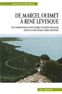 De Marcel Ouimet à René Lévesque : les correspondants de guerre canadiens-français durant la Deuxième Guerre mondiale: les correspondants de guerre canadiens-français durant la Deuxième Guerre mondiale