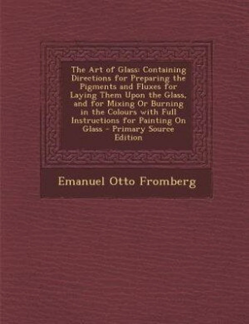 the Art of Glass: Containing Directions for Preparing Pigments and Fluxes Laying Them Upon Glass,
