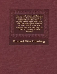 the Art of Glass: Containing Directions for Preparing Pigments and Fluxes Laying Them Upon Glass,