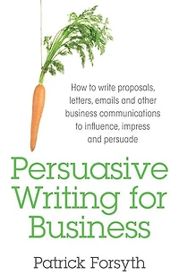 Persuasive Writing for Business: How to Write Proposals, Letters, Emails and Other Business Communications to Influence, Impress and Persuade