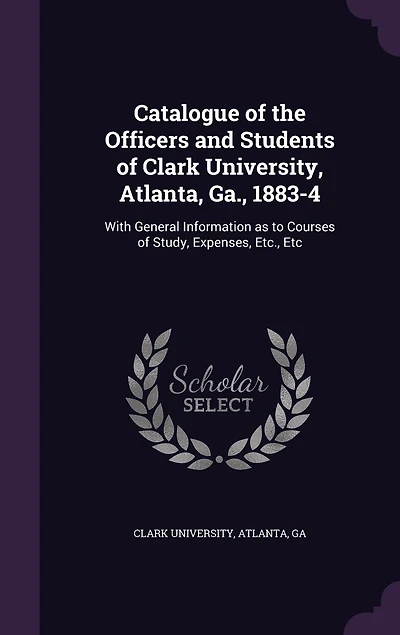 Catalogue of the Officers and Students of Clark University, Atlanta, Ga., 1883-4: With General Information as to Courses of Study, Expenses, Etc., Etc