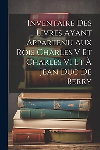 Inventaire Des Livres Ayant Appartenu Aux Rois Charles V Et Charles VI Et À Jean Duc De Berry