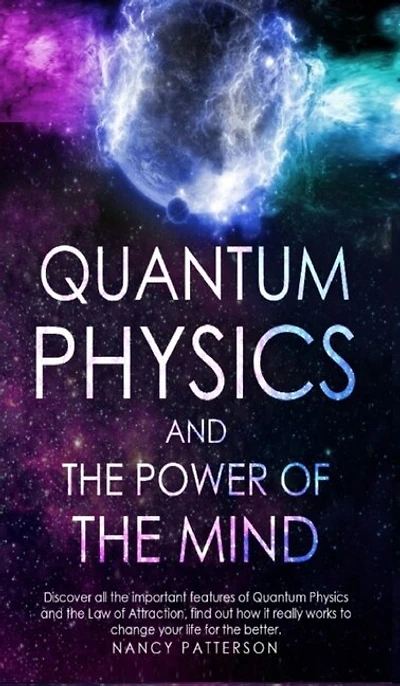Quantum Physics And The Power Of The Mind: Discover All The Important Features Of Quantum Physics And The Law Of Attraction, Find Out How It R