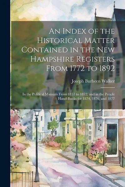 An Index of the Historical Matter Contained in the New Hampshire Registers From 1772 to 1892: In the Political Manuals From 1857 to 1872; and in the People Hand-Books for 1874, 1876, and 1877