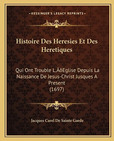 Histoire Des Heresies Et Des Heretiques: Qui Ont Trouble L'Eglise Depuis La Naissance De Jesus-Christ Jusques A Present (1697)