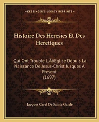 Histoire Des Heresies Et Des Heretiques: Qui Ont Trouble L'Eglise Depuis La Naissance De Jesus-Christ Jusques A Present (1697)