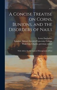 A Concise Treatise on Corns, Bunions, and the Disorders of Nails [electronic Resource]: With Advice for the General Management of Feet