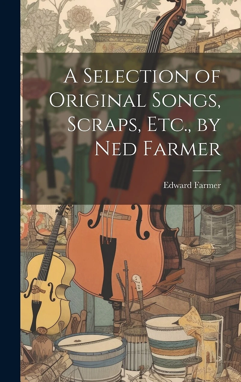 A Selection of Original Songs, Scraps, Etc., by Ned Farmer