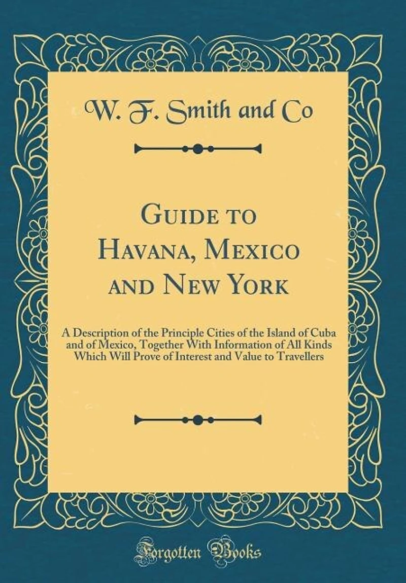 Guide to Havana, Mexico and New York: A Description of the Principle Cities Island Cuba Mexico, Together With Informatio