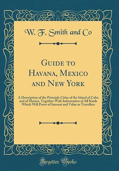 Guide to Havana, Mexico and New York: A Description of the Principle Cities Island Cuba Mexico, Together With Informatio