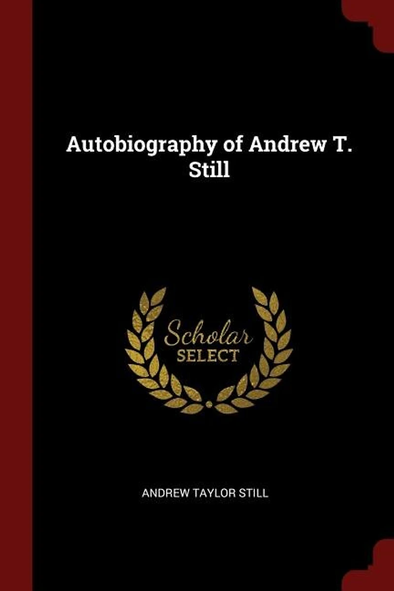 Autobiography of Andrew T. Still: With a History the Discovery and Development Science Osteopathy, Together an Acco